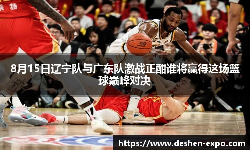 8月15日辽宁队与广东队激战正酣谁将赢得这场篮球巅峰对决