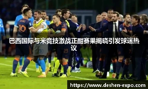 巴西国际与米竞技激战正酣赛果揭晓引发球迷热议