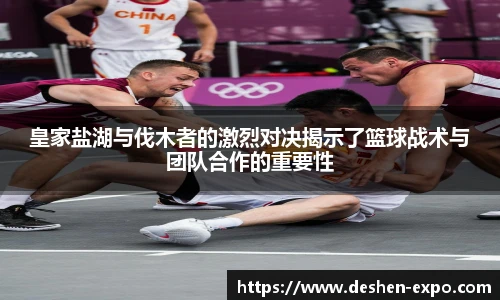 皇家盐湖与伐木者的激烈对决揭示了篮球战术与团队合作的重要性